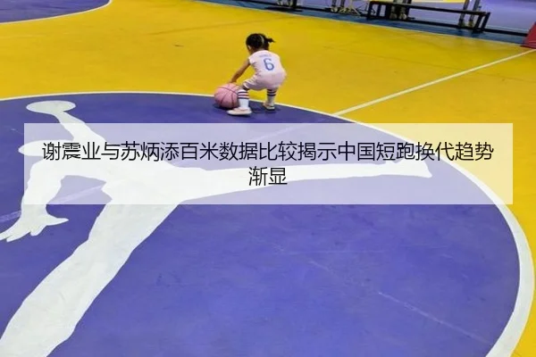 谢震业与苏炳添百米数据比较揭示中国短跑换代趋势渐显
